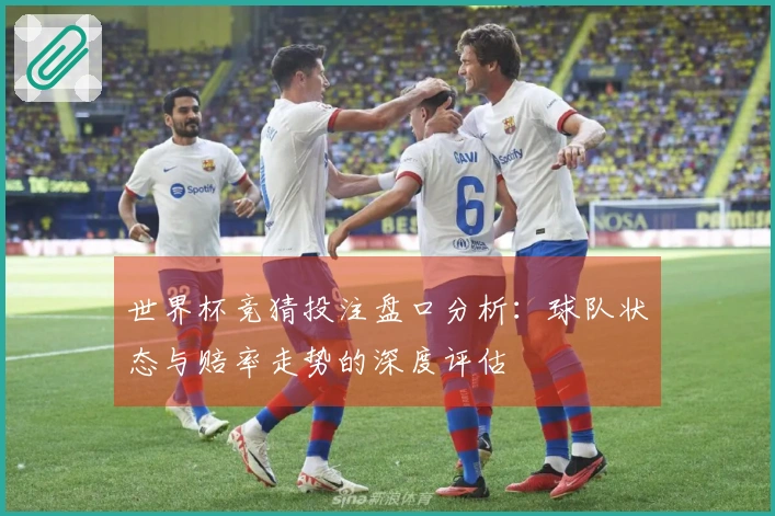世界杯竞猜投注盘口分析：球队状态与赔率走势的深度评估