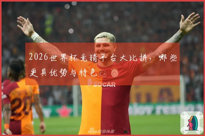 2026世界杯竞猜平台大比拼，哪些更具优势与特色