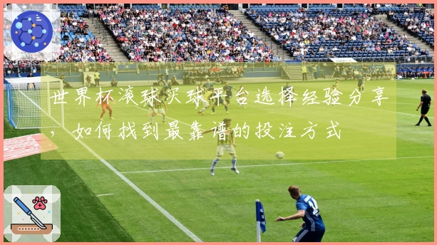 世界杯滚球买球平台选择经验分享，如何找到最靠谱的投注方式