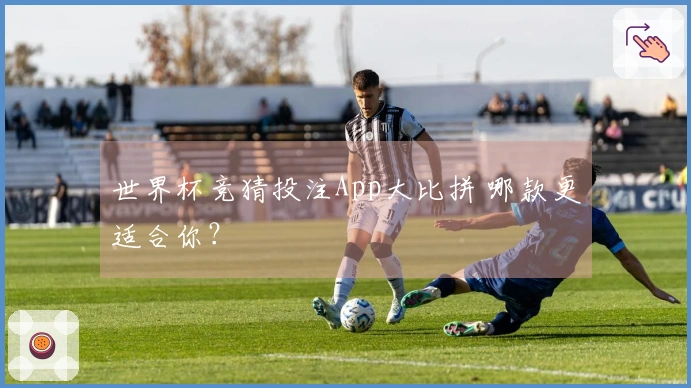 世界杯竞猜投注App大比拼 哪款更适合你？