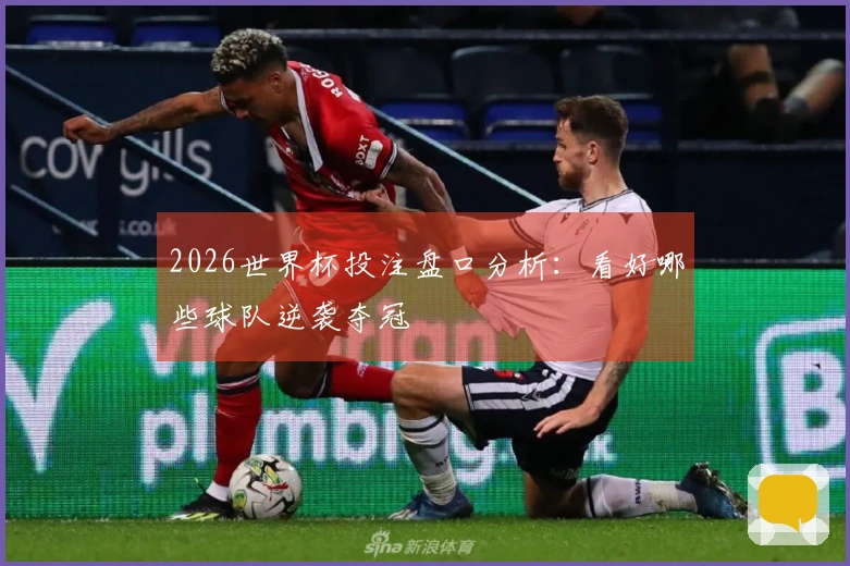 2026世界杯投注盘口分析：看好哪些球队逆袭夺冠