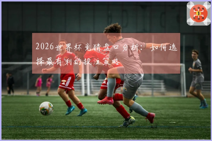 2026世界杯竞猜盘口分析：如何选择最有利的投注策略