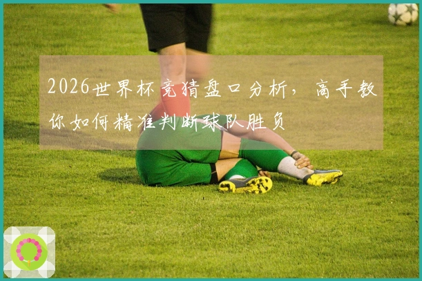 2026世界杯竞猜盘口分析，高手教你如何精准判断球队胜负