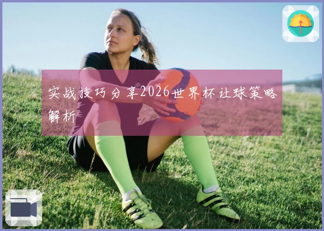 实战技巧分享2026世界杯让球策略解析