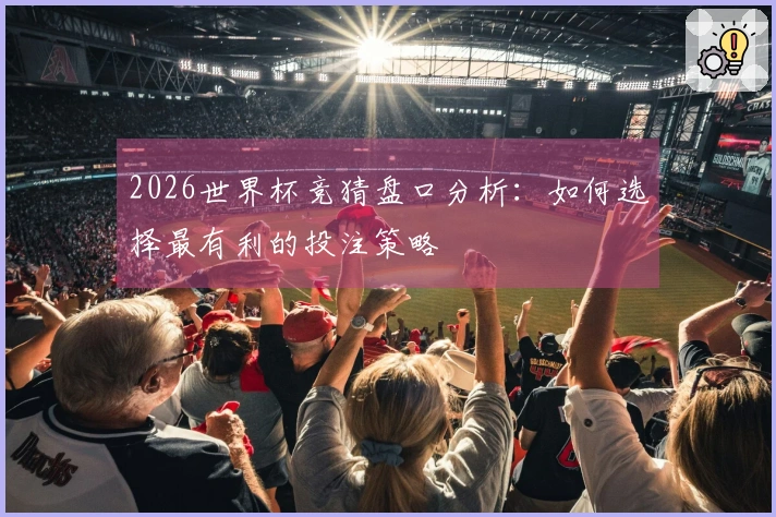 2026世界杯竞猜盘口分析：如何选择最有利的投注策略