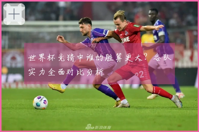 世界杯竞猜中谁的胜算更大？各队实力全面对比分析