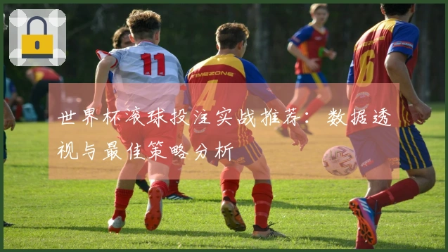 世界杯滚球投注实战推荐：数据透视与最佳策略分析