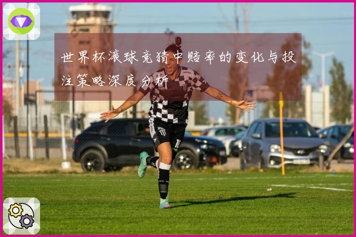 世界杯滚球竞猜中赔率的变化与投注策略深度分析