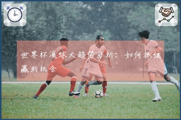 世界杯滚球大趋势分析：如何抓住赢利机会