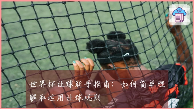 世界杯让球新手指南：如何简单理解和运用让球规则