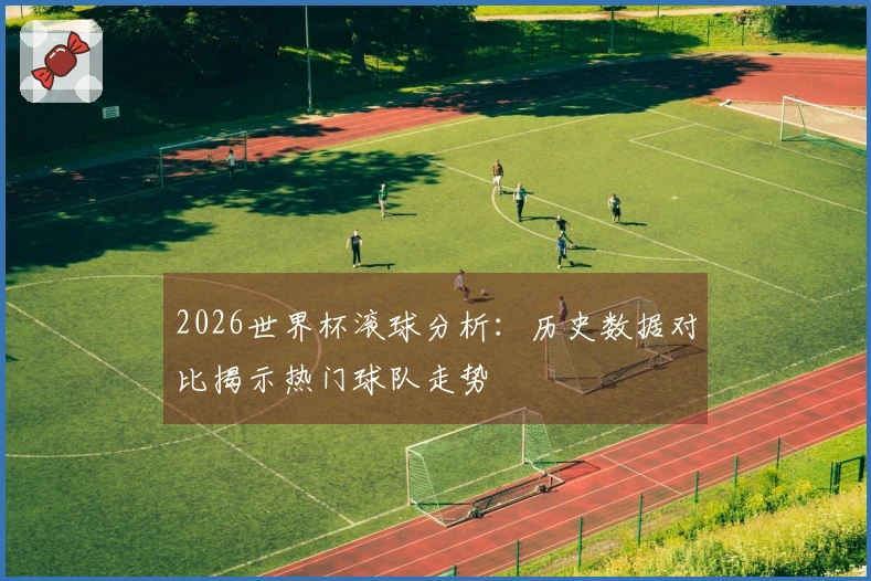2026世界杯滚球分析：历史数据对比揭示热门球队走势