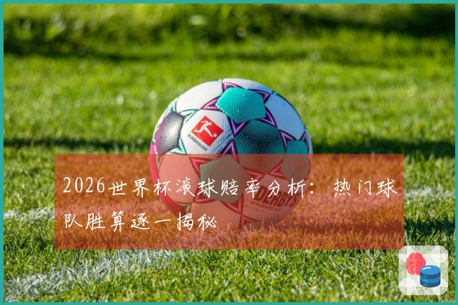 2026世界杯滚球赔率分析：热门球队胜算逐一揭秘