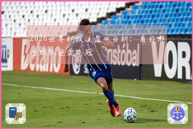 2026世界杯投注盘口分析：看好哪些球队逆袭夺冠