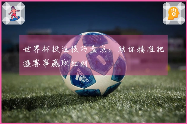 世界杯投注技巧盘点，助你精准把握赛事赢取红利