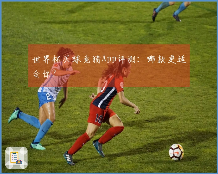 世界杯买球竞猜App评测：哪款更适合你？