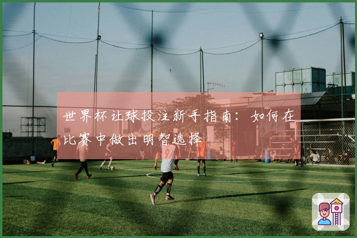 世界杯让球投注新手指南：如何在比赛中做出明智选择