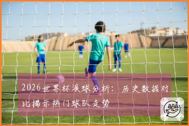 2026世界杯滚球分析：历史数据对比揭示热门球队走势