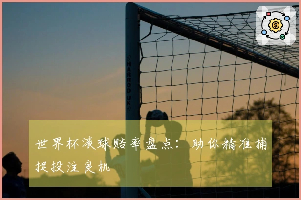 世界杯滚球赔率盘点：助你精准捕捉投注良机