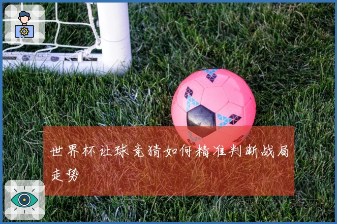 世界杯让球竞猜如何精准判断战局走势